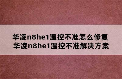 华凌n8he1温控不准怎么修复 华凌n8he1温控不准解决方案